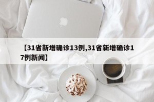 【31省新增确诊13例,31省新增确诊17例新闻】