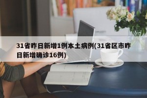 31省昨日新增1例本土病例(31省区市昨日新增确诊16例)
