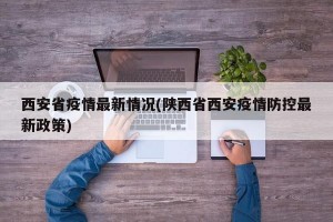 西安省疫情最新情况(陕西省西安疫情防控最新政策)