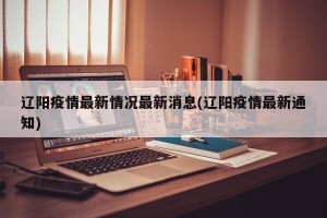 辽阳疫情最新情况最新消息(辽阳疫情最新通知)