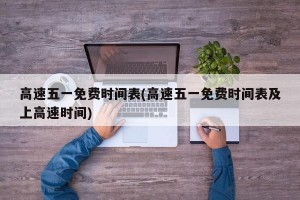 高速五一免费时间表(高速五一免费时间表及上高速时间)