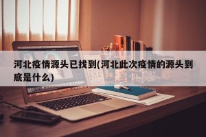河北疫情源头已找到(河北此次疫情的源头到底是什么)