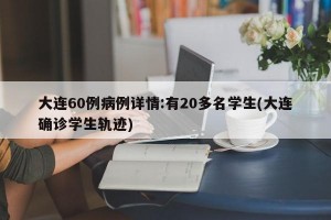 大连60例病例详情:有20多名学生(大连确诊学生轨迹)