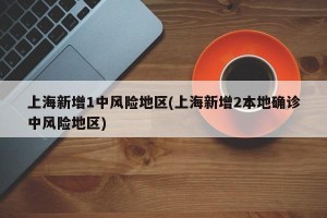 上海新增1中风险地区(上海新增2本地确诊中风险地区)