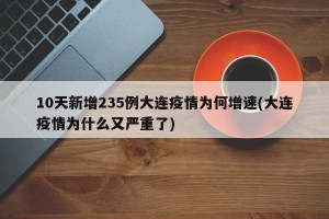10天新增235例大连疫情为何增速(大连疫情为什么又严重了)