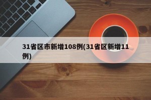 31省区市新增108例(31省区新增11例)