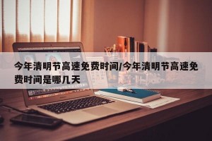 今年清明节高速免费时间/今年清明节高速免费时间是哪几天