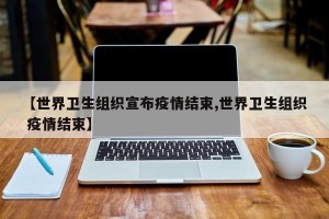 【世界卫生组织宣布疫情结束,世界卫生组织 疫情结束】