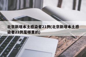北京新增本土感染者21例(北京新增本土感染者21例是哪里的)