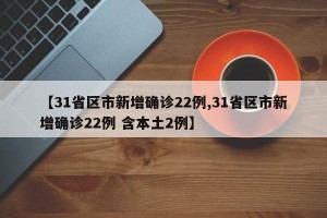 【31省区市新增确诊22例,31省区市新增确诊22例 含本土2例】