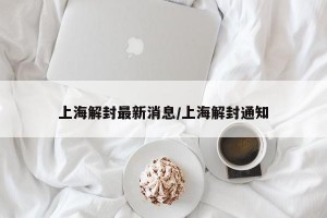 上海解封最新消息/上海解封通知