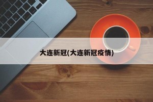 大连新冠(大连新冠疫情)