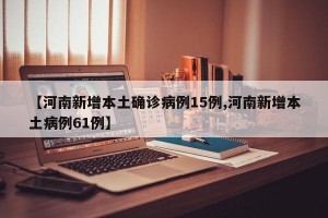 【河南新增本土确诊病例15例,河南新增本土病例61例】