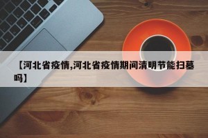 【河北省疫情,河北省疫情期间清明节能扫墓吗】