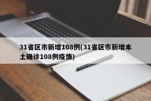 31省区市新增108例(31省区市新增本土确诊108例疫情)