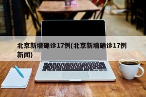 北京新增确诊17例(北京新增确诊17例 新闻)
