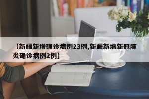 【新疆新增确诊病例23例,新疆新增新冠肺炎确诊病例2例】