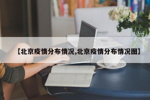 【北京疫情分布情况,北京疫情分布情况图】