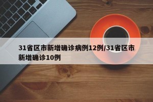 31省区市新增确诊病例12例/31省区市新增确诊10例