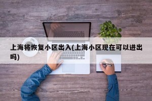 上海将恢复小区出入(上海小区现在可以进出吗)