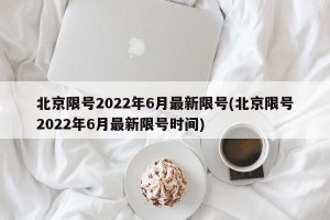 北京限号2022年6月最新限号(北京限号2022年6月最新限号时间)