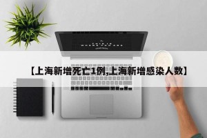 【上海新增死亡1例,上海新增感染人数】