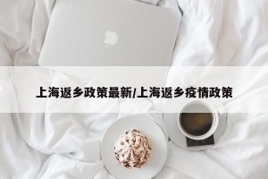 上海返乡政策最新/上海返乡疫情政策