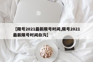 【限号2021最新限号时间,限号2021最新限号时间白沟】