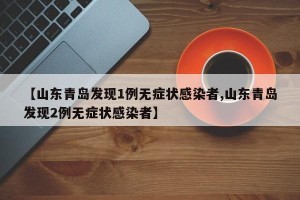【山东青岛发现1例无症状感染者,山东青岛发现2例无症状感染者】