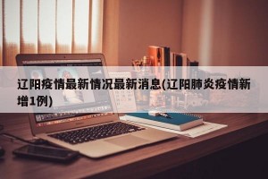辽阳疫情最新情况最新消息(辽阳肺炎疫情新增1例)
