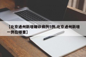 【北京通州新增确诊病例5例,北京通州新增一例在哪里】