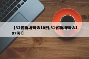 【31省新增确诊10例,31省新增确诊107例!】