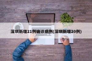 深圳新增21例确诊病例(深圳新增20例)