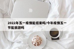 2022年五一疫情能结束吗/今年疫情五一节能旅游吗