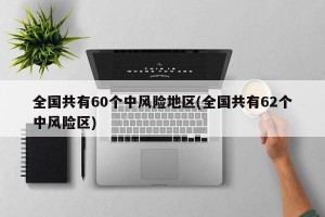 全国共有60个中风险地区(全国共有62个中风险区)