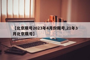 【北京限号2023年4月份限号,21年3月北京限号】