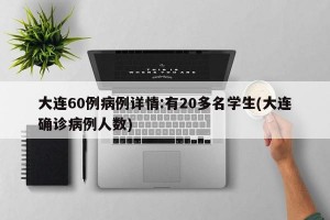 大连60例病例详情:有20多名学生(大连确诊病例人数)