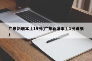广东新增本土19例(广东新增本土1例详细)