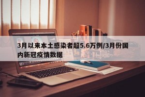 3月以来本土感染者超5.6万例/3月份国内新冠疫情数据