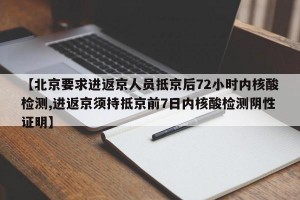 【北京要求进返京人员抵京后72小时内核酸检测,进返京须持抵京前7日内核酸检测阴性证明】