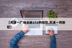 【天津一广场关联252例阳性,天津一例新冠】