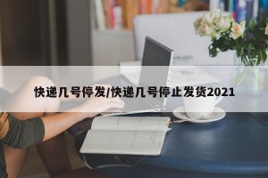 快递几号停发/快递几号停止发货2021