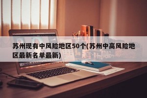 苏州现有中风险地区50个(苏州中高风险地区最新名单最新)