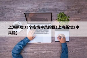 上海新增33个疫情中风险区(上海新增2中风险)