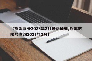【邯郸限号2023年2月最新通知,邯郸市限号查询2021年3月】