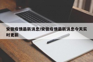 安徽疫情最新消息/安徽疫情最新消息今天实时更新