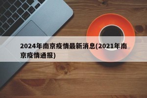 2024年南京疫情最新消息(2021年南京疫情通报)
