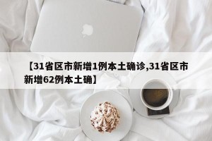 【31省区市新增1例本土确诊,31省区市新增62例本土确】