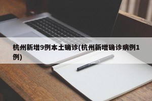 杭州新增9例本土确诊(杭州新增确诊病例1例)
