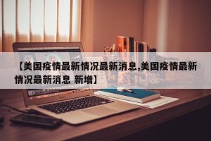 【美国疫情最新情况最新消息,美国疫情最新情况最新消息 新增】